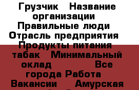 Грузчик › Название организации ­ Правильные люди › Отрасль предприятия ­ Продукты питания, табак › Минимальный оклад ­ 30 000 - Все города Работа » Вакансии   . Амурская обл.,Зея г.